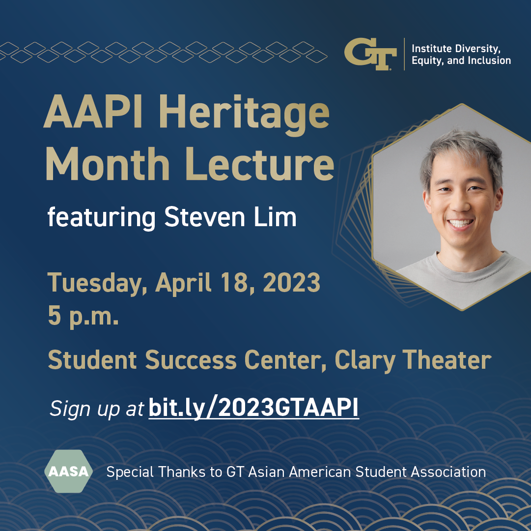 The AAPI Heritage Month Lecture will be held on Tuesday, April 18, from 5 - 6:30 p.m., at the GT Student Success Center, Clary Theater, featuring Steven Lim, CEO of Watcher Entertainment and former executive producer at Buzzfeed.

He created and hosted BuzzFeed’s biggest food show, “Worth It,” which is a three-time Streamy Award winner and one-time Webby Award winner.

S﻿teven's lecture will focus on the impact of media representation in promoting diversity and amplifying AAPI voices.
